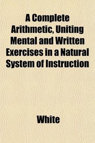A Complete Arithmetic, Uniting Mental and Written Exercises in a Natural System of Instruction