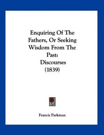 Enquiring Of The Fathers, Or Seeking Wisdom From The Past: Discourses (1839)