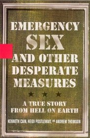 Emergency Sex and Other Desperate Measures : A True Story from Hell on Earth