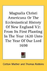 Magnalia Christi Americana Or The Ecclesiastical History Of New England V2: From Its First Planting In The Year 1620 Unto The Year Of Our Lord 1698