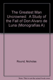 The Greatest Man Uncrowned:  A Study of the Fall of Don Alvaro de Luna (Monografas A)