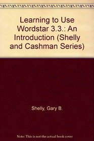 Learning to Use Wordstar 3.3.: An Introduction (Shelly and Cashman Series)