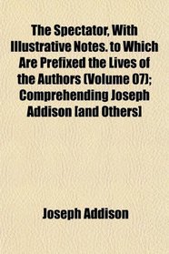 The Spectator, With Illustrative Notes. to Which Are Prefixed the Lives of the Authors (Volume 07); Comprehending Joseph Addison [and Others]