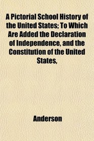 A Pictorial School History of the United States; To Which Are Added the Declaration of Independence, and the Constitution of the United States,