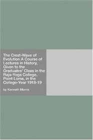 The Crest-Wave of Evolution A Course of Lectures in History, Given to the Graduates' Class in the Raja-Yoga College, Point Loma, in the College-Year 1918-19