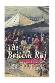 The British Raj: The History and Legacy of Great Britain?s Imperialism in India and the Indian Subcontinent
