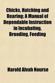 Chicks, Hatching and Rearing; A Manual of Dependable Instruction in Incubating, Brooding, Feeding