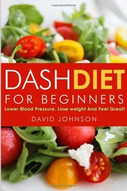 Dash Diet For Beginners: Lower Blood Pressure,Lose Weight And Feel Great!
