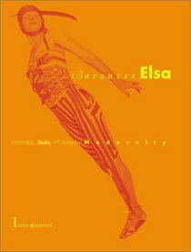 Baroness Elsa: Gender, Dada, and Everyday Modernity--A Cultural Biography