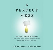 A Perfect Mess: The Hidden Benefits of Disorder ? How Crammed Closets, Cluttered Offices, and On-the-Fly Planning Make the World a Better Place