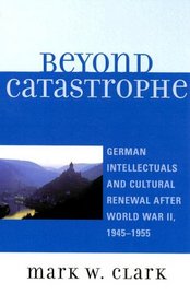 Beyond Catastrophe: German Intellectuals and Cultural Renewal After World War II, 1945D1955