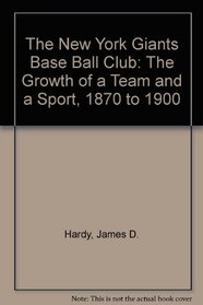 The New York Giants Baseball Club: The Growth of a Team and a Sport, 1870 to 1900
