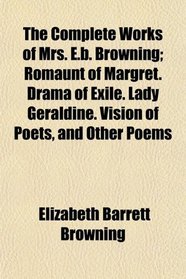The Complete Works of Mrs. E.b. Browning; Romaunt of Margret. Drama of Exile. Lady Geraldine. Vision of Poets, and Other Poems