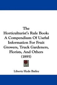The Horticulturist's Rule Book: A Compendium Of Useful Information For Fruit Growers, Truck Gardeners, Florists, And Others (1895)