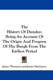 The History Of Dundee: Being An Account Of The Origin And Progress Of The Burgh From The Earliest Period