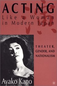 Acting Like A Woman in Modern Japan : Theater, Gender, and Nationalism