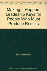 Making It Happen: Leadeship Keys for People Who Must Produce Results