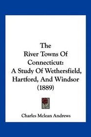 The River Towns Of Connecticut: A Study Of Wethersfield, Hartford, And Windsor (1889)