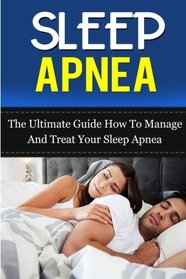Sleep Apnea: The Ultimate Guide How To Manage And Treat Your Sleep Apnea (Sleep Apnea Machine, Sleep Apnea Guide, Sleep Apnea Cure, Sleep Apnea Treatment, Sleep Apnea Solution) (Volume 5)
