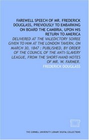 Farewell speech of Mr. Frederick Douglass, previously to embarking on board the Cambria, upon his return to America: delivered at the valedictory soiree ... from the short-hand notes of Mr. W. Farmer.