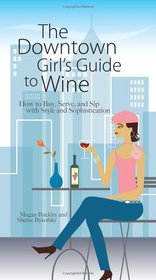 The Downtown Girl's Guide To Wine: How to Buy, Serve, And Sip With Style And Sophistication