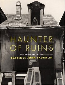 Haunter of Ruins : The Photography of Clarence John Laughlin