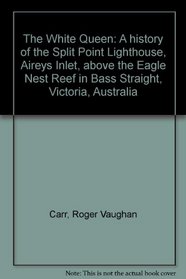 THE WHITE QUEEN: A HISTORY OF THE SPLIT POINT LIGHTHOUSE, AIREYS INLET, ABOVE THE EAGLE NEST REEF IN BASS STRAIGHT, VICTORIA, AUSTRALIA