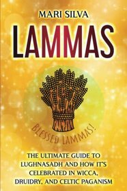 Lammas: The Ultimate Guide to Lughnasadh and How It?s Celebrated in Wicca, Druidry, and Celtic Paganism (The Wheel of the Year)