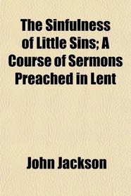 The Sinfulness of Little Sins; A Course of Sermons Preached in Lent