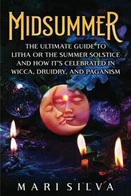 Midsummer: The Ultimate Guide to Litha or the Summer Solstice and How It?s Celebrated in Wicca, Druidry, and Paganism (The Wheel of the Year)
