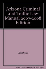Arizona Criminal and Traffic Law Manual 2007-2008 Edition