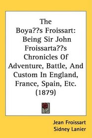 The Boy?s Froissart: Being Sir John Froissart?s Chronicles Of Adventure, Battle, And Custom In England, France, Spain, Etc. (1879)