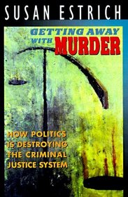 Getting Away With Murder : How Politics Is Destroying the Criminal Justice System