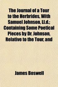 The Journal of a Tour to the Herbrides, With Samuel Johnson, Ll.d.; Containing Some Poetical Pieces by Dr. Johnson, Relative to the Tour, and