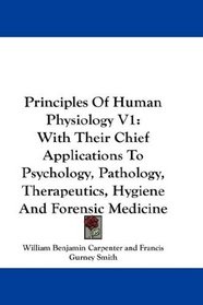 Principles Of Human Physiology V1: With Their Chief Applications To Psychology, Pathology, Therapeutics, Hygiene And Forensic Medicine