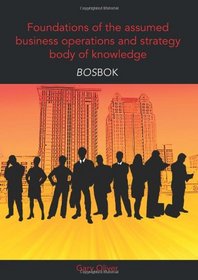 Foundations of the assumed business operations and strategy body of knowledge (BOSBOK): An outline of shareable knowledge