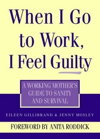 When I Go to Work I Feel Guilty: A Working Mother's Guide to Sanity and Survival