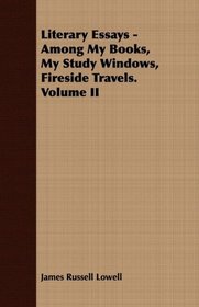 Literary Essays - Among My Books, My Study Windows, Fireside Travels. Volume II