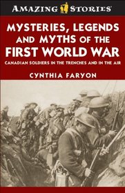 Mysteries, Legends and Myths of the First World War: Canadian soldiers in the trenches and in the air (Amazing Stories)