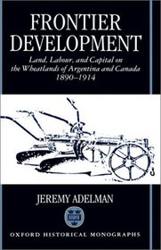 Frontier Development: Land, Labour, and Capital on the Wheatlands of Argentina and Canada, 1890-1914 (Oxford Historical Monographs)