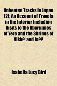 Unbeaten Tracks in Japan (2); An Account of Travels in the Interior Including Visits to the Aborigines of Yezo and the Shrines of Nikk and Is