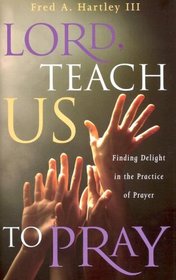 Lord, Teach Us to Pray: Finding Delight in the Practice of Prayer