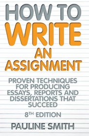 How to Write an Assignment: Proven Techniques for Producing Essays, Reports and Dissertations That Succeed
