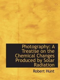 Photography: A Treatise on the Chemical Changes Produced by Solar Radiation