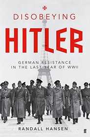 Disobeying Hitler: German Resistance in the Last Year of WW II