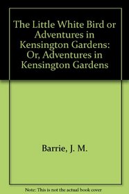 The Little White Bird or Adventures in Kensington Gardens: Or, Adventures in Kensington Gardens