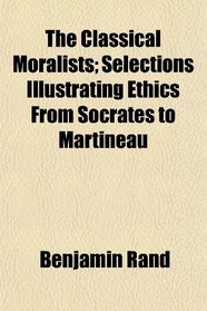 The Classical Moralists; Selections Illustrating Ethics From Socrates to Martineau