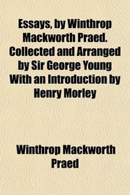 Essays, by Winthrop Mackworth Praed. Collected and Arranged by Sir George Young With an Introduction by Henry Morley