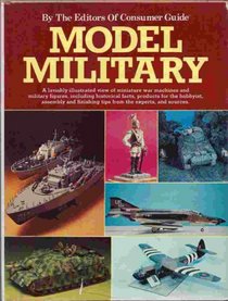 Model Military: A Lavishly Illustrated View of Miniature War Machines and Military Figures, Including Historical Facts, Products for the Hobbyist, Assembly and Finishing Tips from the Experts, and Sources