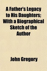 A Father's Legacy to His Daughters; With a Biographical Sketch of the Author